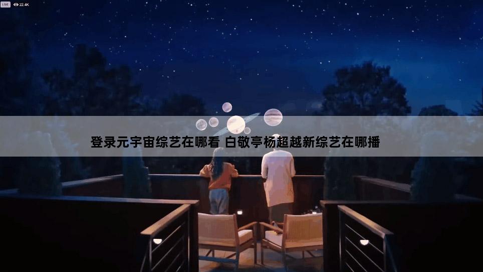 登录元宇宙综艺在哪看 白敬亭杨超越新综艺在哪播